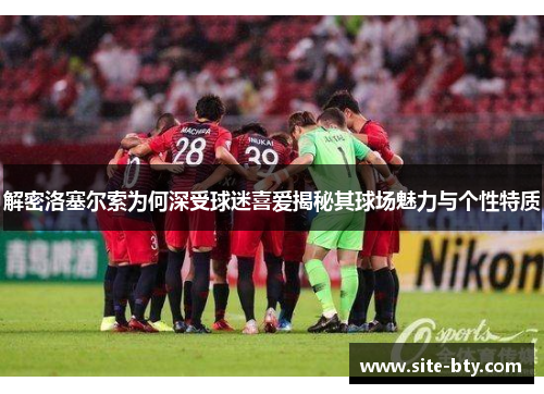 解密洛塞尔索为何深受球迷喜爱揭秘其球场魅力与个性特质