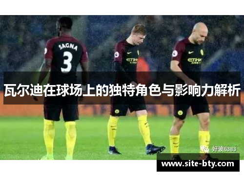 瓦尔迪在球场上的独特角色与影响力解析