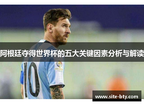 阿根廷夺得世界杯的五大关键因素分析与解读